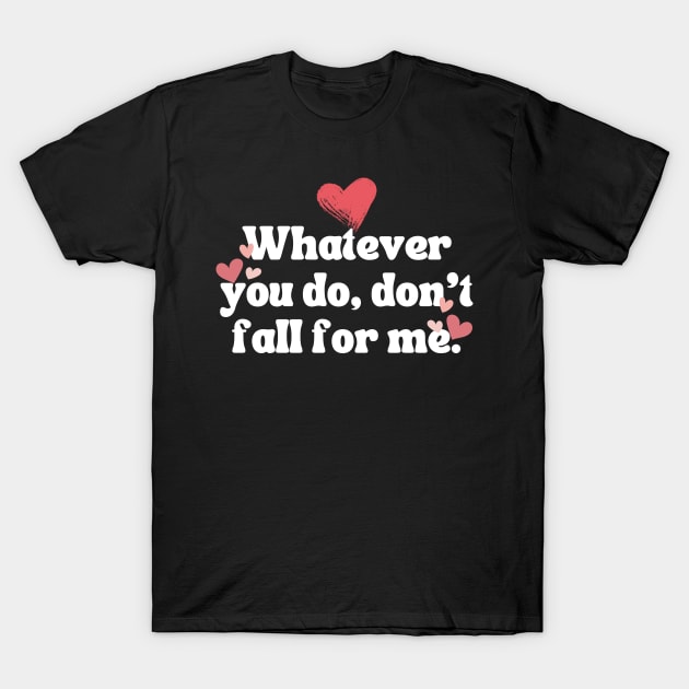 Whatever you do don't fall for me T-Shirt by theworthyquote